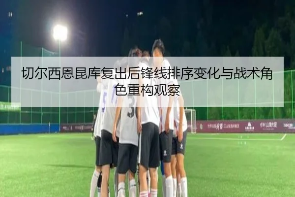 切尔西恩昆库复出后锋线排序变化与战术角色重构观察