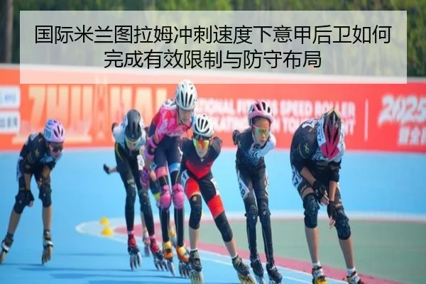 国际米兰图拉姆冲刺速度下意甲后卫如何完成有效限制与防守布局