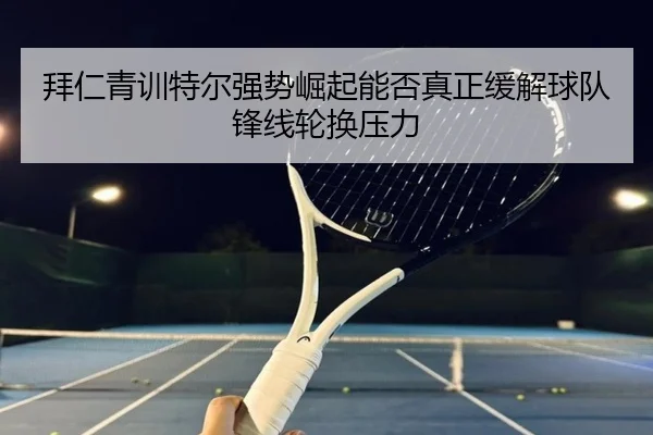 拜仁青训特尔强势崛起能否真正缓解球队锋线轮换压力