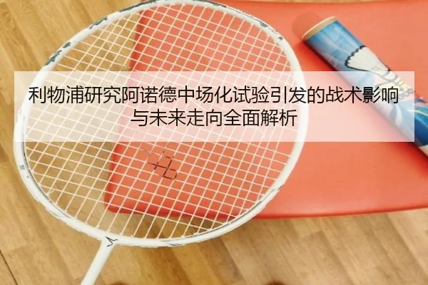 利物浦研究阿诺德中场化试验引发的战术影响与未来走向全面解析