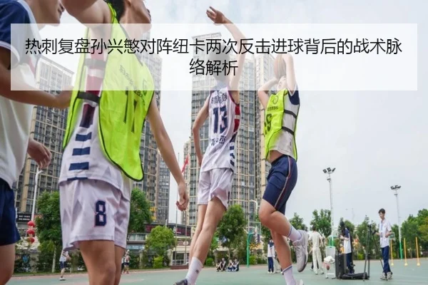 热刺复盘孙兴慜对阵纽卡两次反击进球背后的战术脉络解析