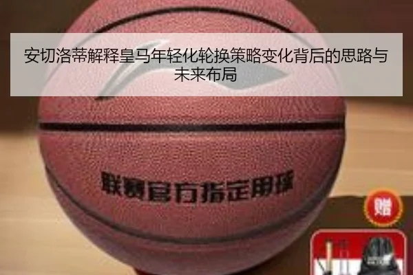 安切洛蒂解释皇马年轻化轮换策略变化背后的思路与未来布局