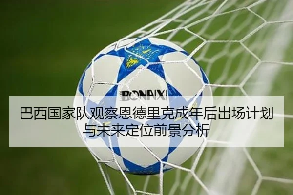 巴西国家队观察恩德里克成年后出场计划与未来定位前景分析