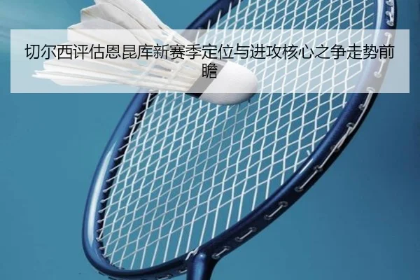 切尔西评估恩昆库新赛季定位与进攻核心之争走势前瞻