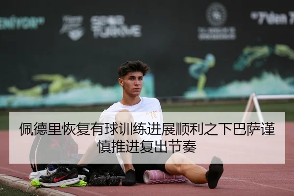 佩德里恢复有球训练进展顺利之下巴萨谨慎推进复出节奏
